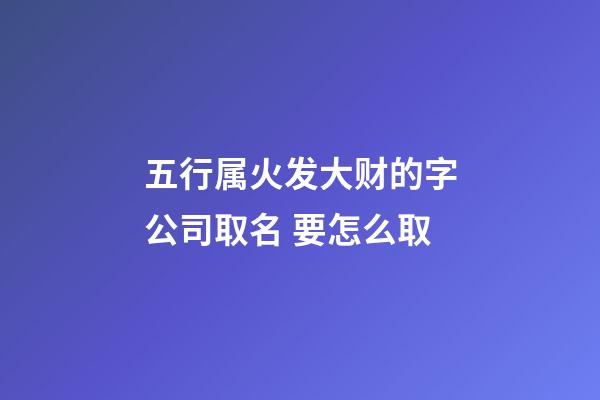 五行属火发大财的字公司取名 要怎么取-第1张-公司起名-玄机派